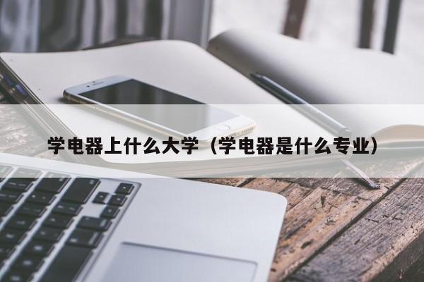 学电器是什么专业（学电器上什么大学）
