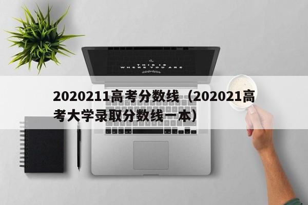 202021高考大学录取分数线一本（2020211高考分数线）