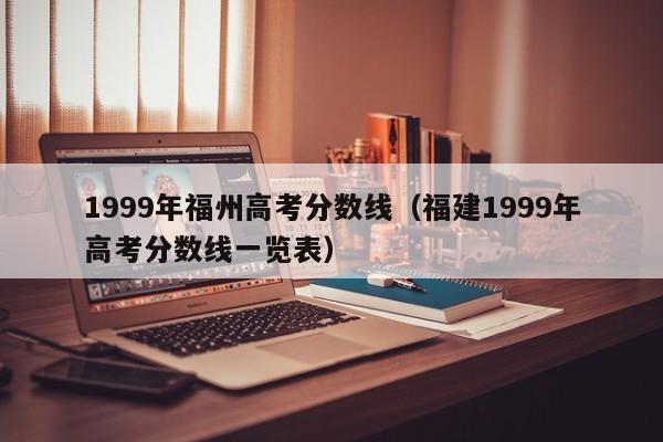 福建1999年高考分数线一览表（1999年福州高考分数线）