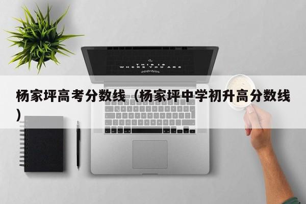 杨家坪中学初升高分数线（杨家坪高考分数线）