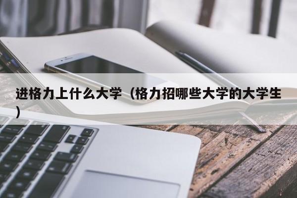 格力招哪些大学的大学生（进格力上什么大学）