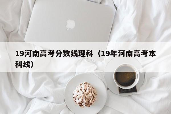 19年河南高考本科线（19河南高考分数线理科）
