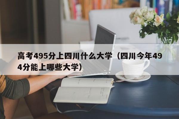 四川今年494分能上哪些大学（高考495分上四川什么大学）