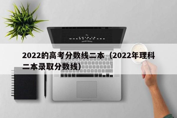 2022年理科二本录取分数线（2022的高考分数线二本）