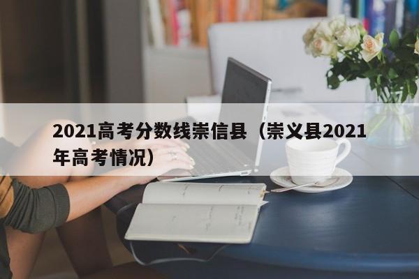 崇义县2021年高考情况（2021高考分数线崇信县）