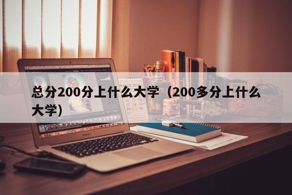 200多分上什么大学（总分200分上什么大学）