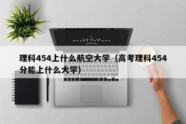 高考理科454分能上什么大学（理科454上什么航空大学）