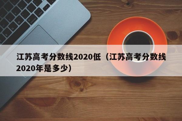 江苏高考分数线2020年是多少（江苏高考分数线2020低）