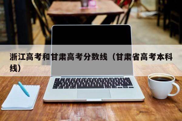 甘肃省高考本科线（浙江高考和甘肃高考分数线）
