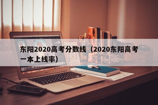2020东阳高考一本上线率（东阳2020高考分数线）