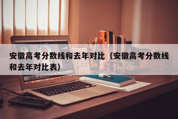 安徽高考分数线和去年对比表（安徽高考分数线和去年对比）