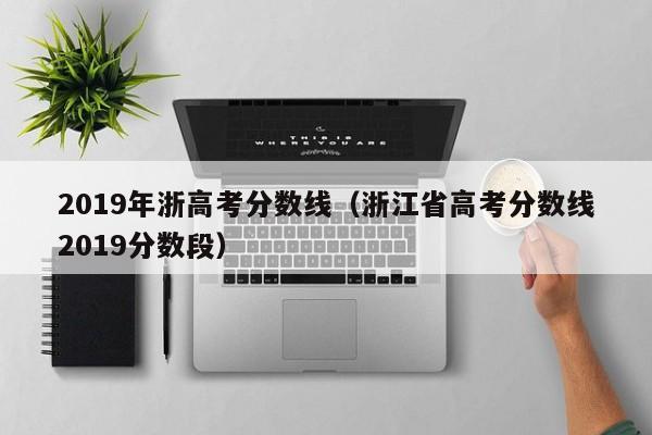 浙江省高考分数线2019分数段（2019年浙高考分数线）