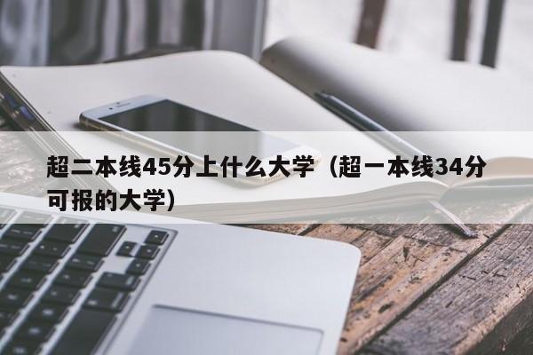 超一本线34分可报的大学（超二本线45分上什么大学）