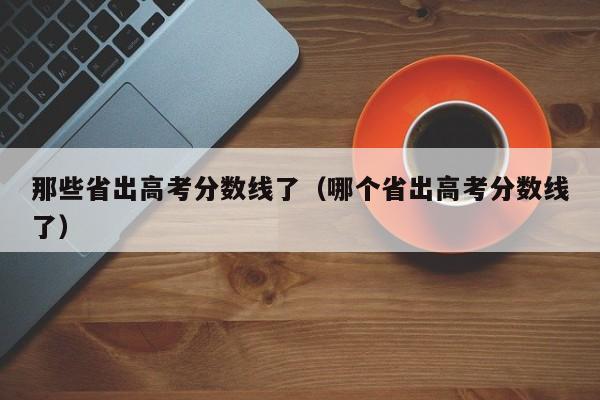 哪个省出高考分数线了（那些省出高考分数线了）