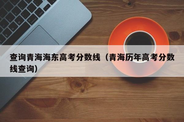 青海历年高考分数线查询（查询青海海东高考分数线）
