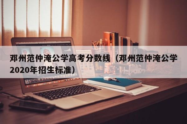 邓州范仲淹公学2020年招生标准（邓州范仲淹公学高考分数线）