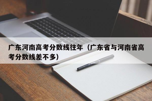 广东省与河南省高考分数线差不多（广东河南高考分数线往年）