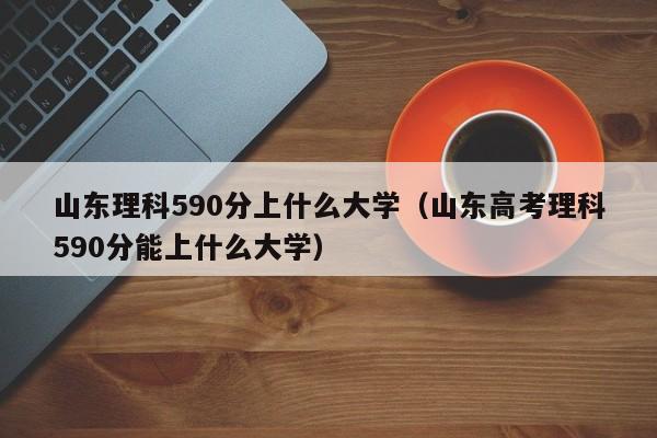 山东高考理科590分能上什么大学（山东理科590分上什么大学）
