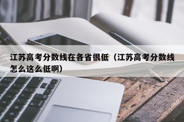 江苏高考分数线怎么这么低啊（江苏高考分数线在各省很低）
