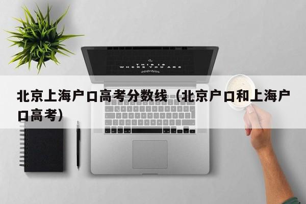 北京户口和上海户口高考（北京上海户口高考分数线）