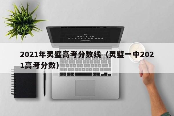 灵璧一中2021高考分数（2021年灵璧高考分数线）