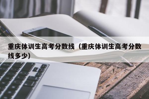 重庆体训生高考分数线多少（重庆体训生高考分数线）