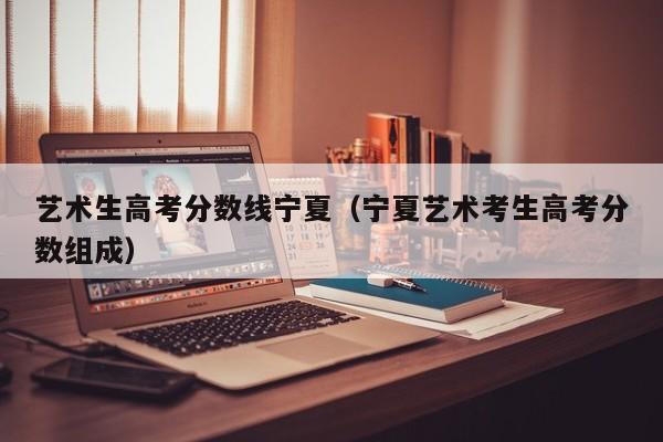 宁夏艺术考生高考分数组成（艺术生高考分数线宁夏）