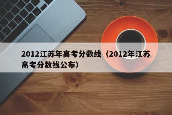 2012年江苏高考分数线公布（2012江苏年高考分数线）