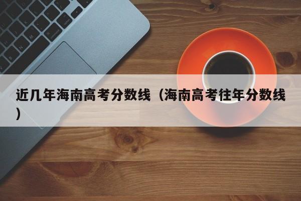 海南高考往年分数线（近几年海南高考分数线）