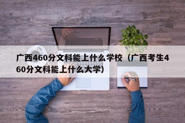 广西考生460分文科能上什么大学（广西460分文科能上什么学校）