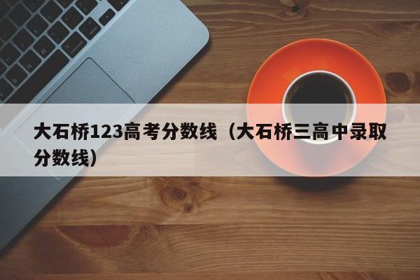 大石桥三高中录取分数线（大石桥123高考分数线）