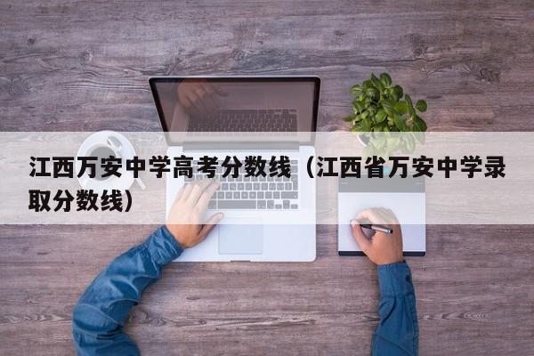 江西省万安中学录取分数线（江西万安中学高考分数线）