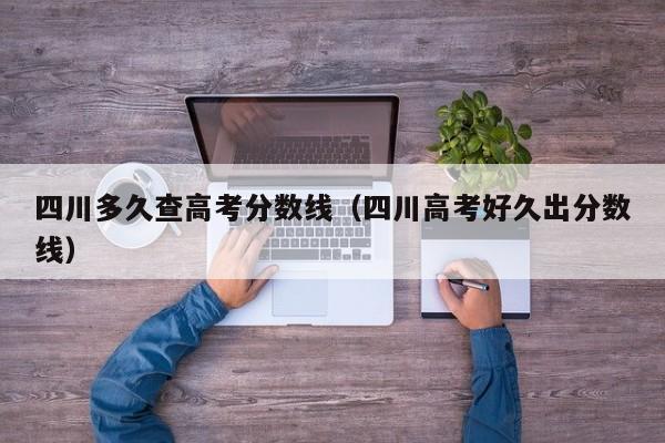 四川高考好久出分数线（四川多久查高考分数线）