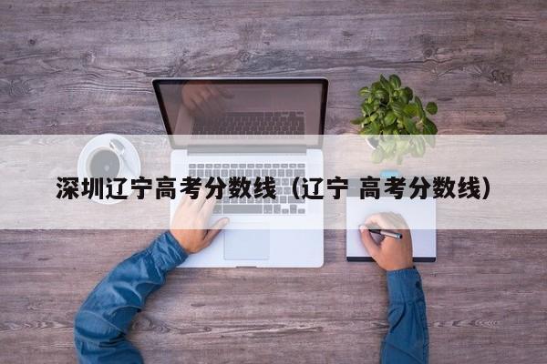 辽宁 高考分数线（深圳辽宁高考分数线）