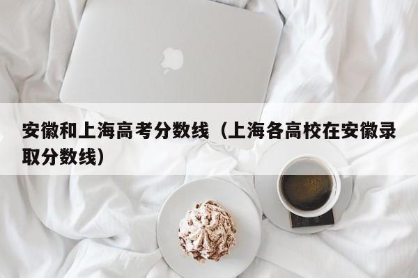 上海各高校在安徽录取分数线（安徽和上海高考分数线）