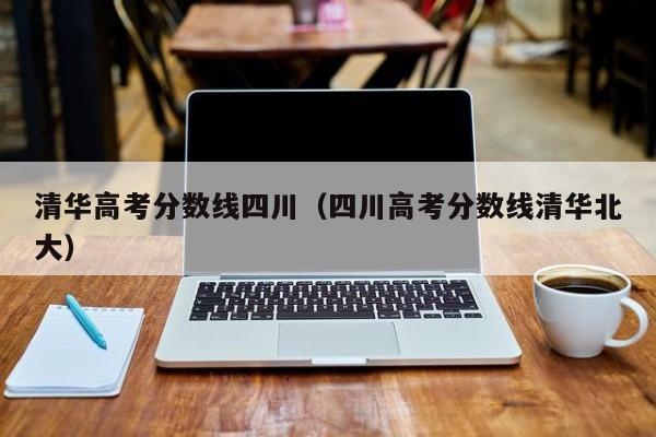 四川高考分数线清华北大（清华高考分数线四川）