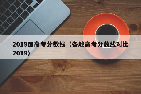 各地高考分数线对比2019（2019面高考分数线）