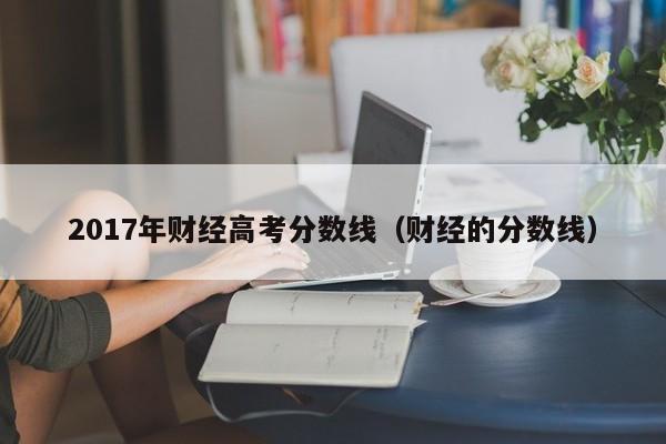 财经的分数线（2017年财经高考分数线）