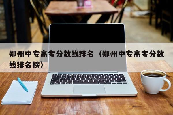 郑州中专高考分数线排名榜（郑州中专高考分数线排名）