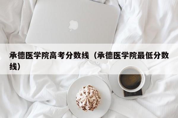承德医学院更低分数线（承德医学院高考分数线）