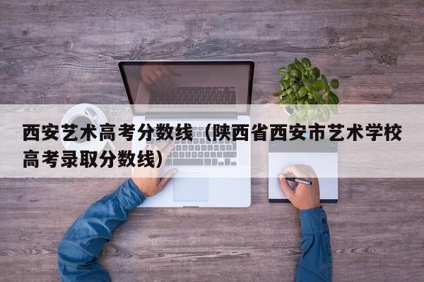 陕西省西安市艺术学校高考录取分数线（西安艺术高考分数线）