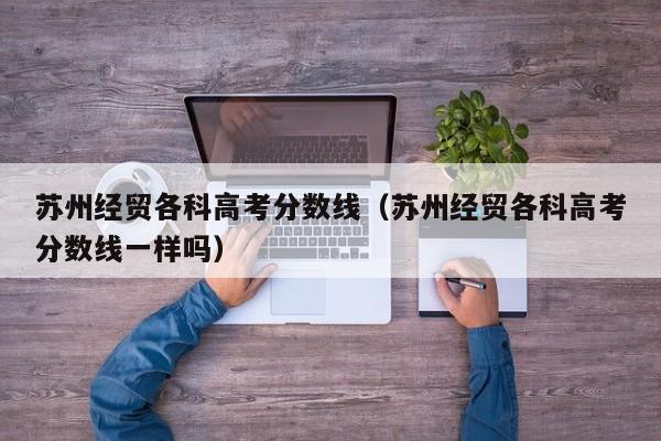 苏州经贸各科高考分数线一样吗（苏州经贸各科高考分数线）