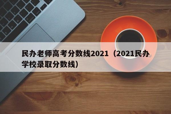 2021民办学校录取分数线（民办老师高考分数线2021）
