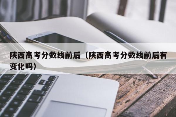 陕西高考分数线前后有变化吗（陕西高考分数线前后）