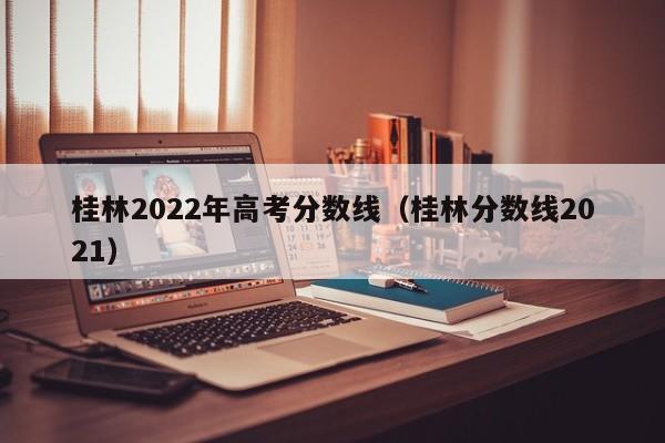 桂林分数线2021（桂林2022年高考分数线）