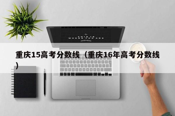 重庆16年高考分数线（重庆15高考分数线）