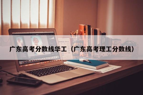广东高考理工分数线（广东高考分数线华工）