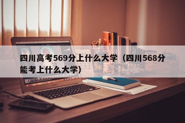 四川568分能考上什么大学（四川高考569分上什么大学）