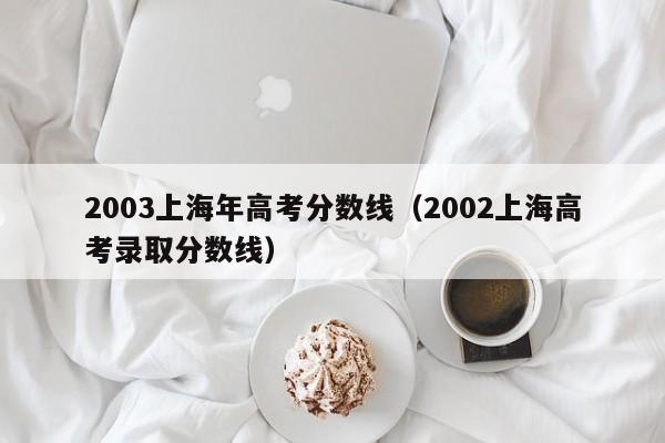2002上海高考录取分数线（2003上海年高考分数线）
