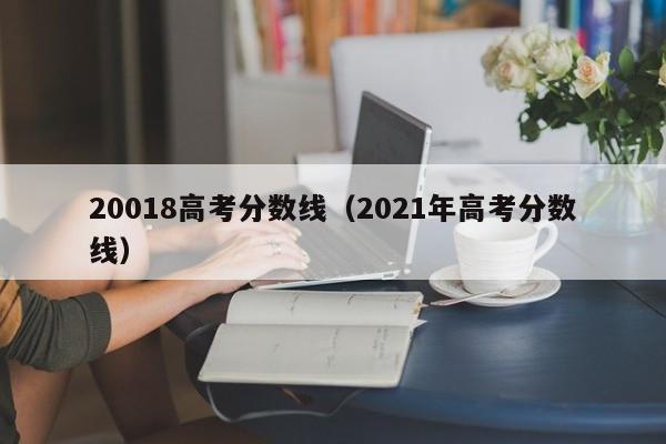 2021年高考分数线（20018高考分数线）